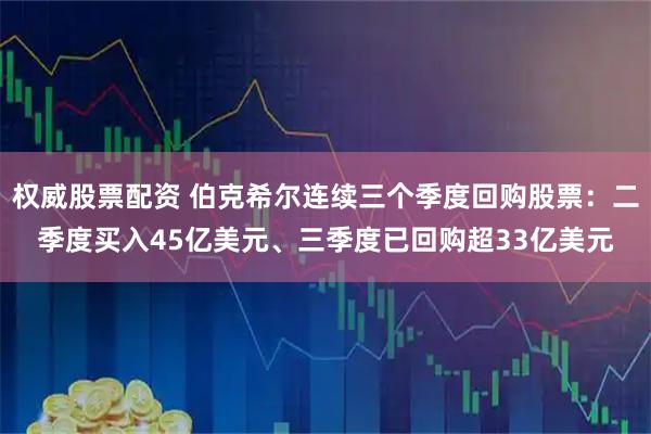 权威股票配资 伯克希尔连续三个季度回购股票：二季度买入45亿美元、三季度已回购超33亿美元