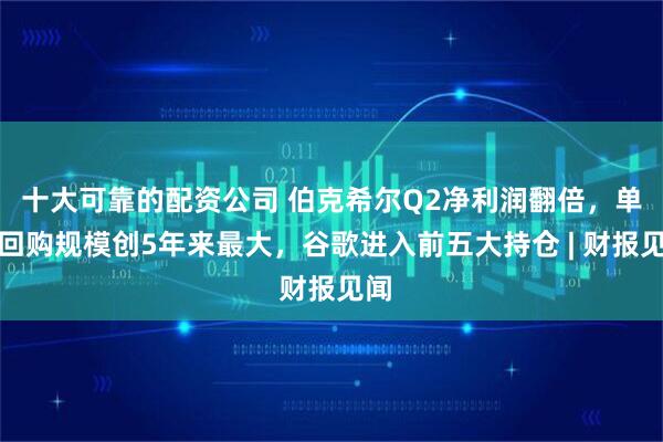 十大可靠的配资公司 伯克希尔Q2净利润翻倍，单季回购规模创5年来最大，谷歌进入前五大持仓 | 财报见闻