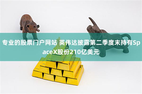 专业的股票门户网站 英伟达披露第二季度末持有SpaceX股份210亿美元