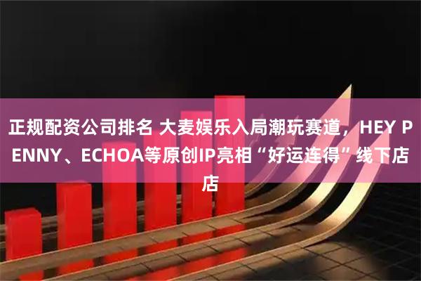 正规配资公司排名 大麦娱乐入局潮玩赛道，HEY PENNY、ECHOA等原创IP亮相“好运连得”线下店