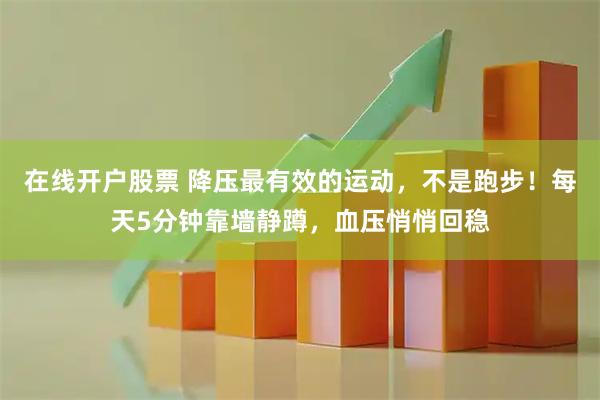 在线开户股票 降压最有效的运动，不是跑步！每天5分钟靠墙静蹲，血压悄悄回稳