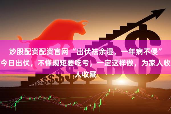 炒股配资配资官网 “出伏祛余湿，一年病不侵”：今日出伏，不懂规矩要吃亏，一定这样做，为家人收藏