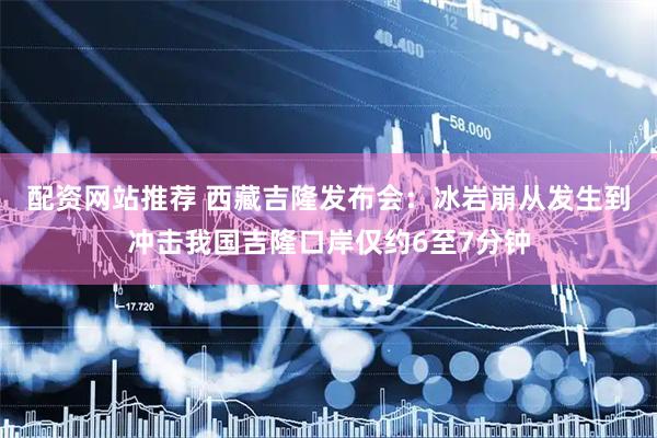 配资网站推荐 西藏吉隆发布会：冰岩崩从发生到冲击我国吉隆口岸仅约6至7分钟