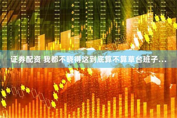 证券配资 我都不晓得这到底算不算草台班子…