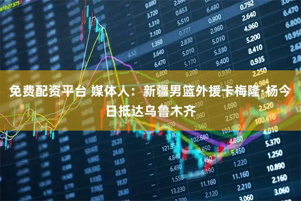 免费配资平台 媒体人：新疆男篮外援卡梅隆·杨今日抵达乌鲁木齐
