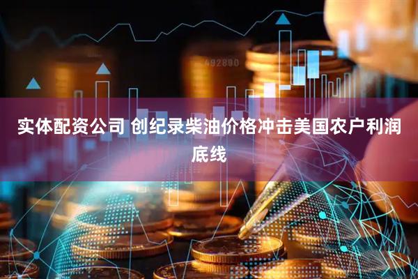 实体配资公司 创纪录柴油价格冲击美国农户利润底线