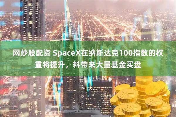 网炒股配资 SpaceX在纳斯达克100指数的权重将提升，料带来大量基金买盘