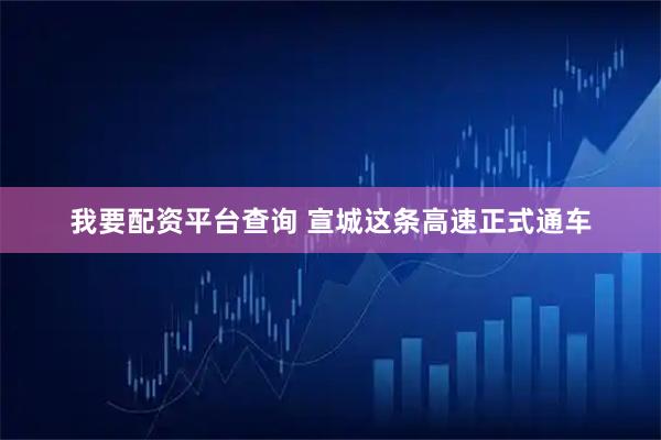 我要配资平台查询 宣城这条高速正式通车
