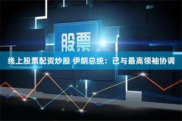 线上股票配资炒股 伊朗总统：已与最高领袖协调