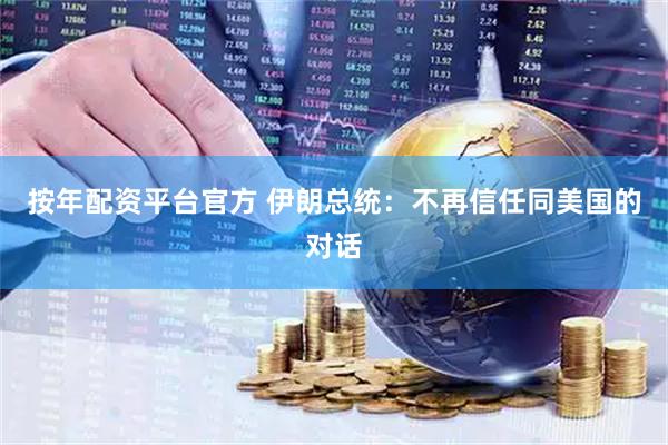 按年配资平台官方 伊朗总统：不再信任同美国的对话