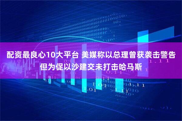 配资最良心10大平台 美媒称以总理曾获袭击警告但为促以沙建交未打击哈马斯